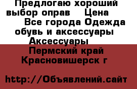 Предлогаю хороший выбор оправ  › Цена ­ 1 000 - Все города Одежда, обувь и аксессуары » Аксессуары   . Пермский край,Красновишерск г.